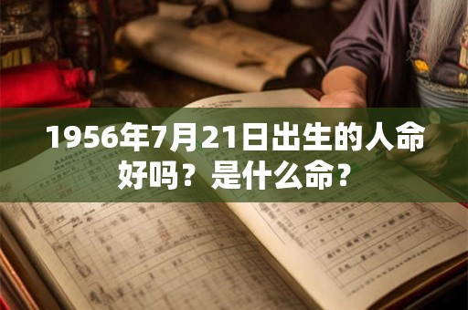 1956年7月21日出生的人命好吗？是什么命？