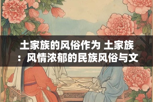 土家族的风俗作为 土家族：风情浓郁的民族风俗与文化传承