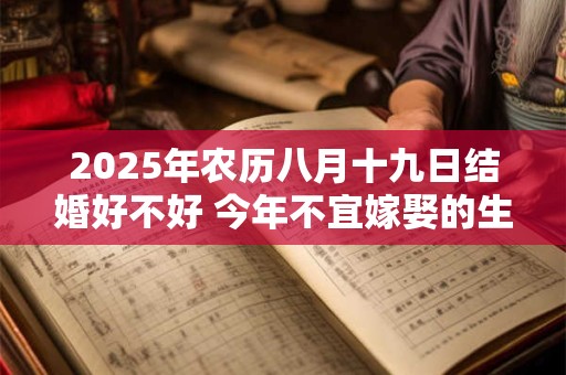 2025年农历八月十九日结婚好不好 今年不宜嫁娶的生肖