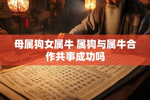母属狗女属牛 属狗与属牛合作共事成功吗