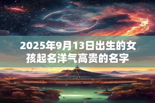 2025年9月13日出生的女孩起名洋气高贵的名字