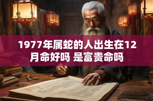 1977年属蛇的人出生在12月命好吗 是富贵命吗