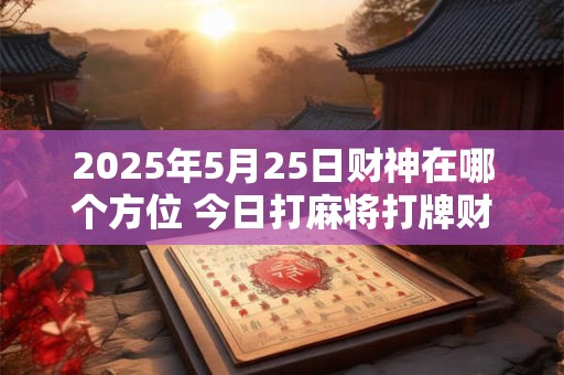 详细阅读:2025年5月25日财神在哪个方位 今日打麻将打牌财运方位! 2025年5月25日财神在哪个方位 今日打麻将打牌财运方位!