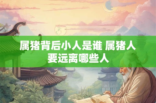 属猪背后小人是谁 属猪人要远离哪些人