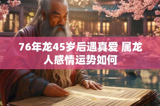 76年龙45岁后遇真爱 属龙人感情运势如何