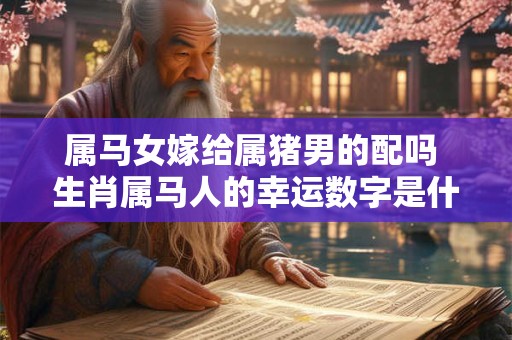 属马女嫁给属猪男的配吗 生肖属马人的幸运数字是什么