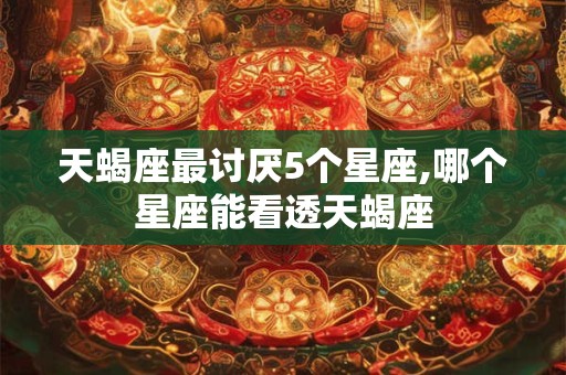 天蝎座最讨厌5个星座,哪个星座能看透天蝎座