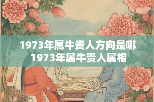 1973年属牛贵人方向是哪 1973年属牛贵人属相