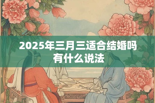 2025年三月三适合结婚吗 有什么说法