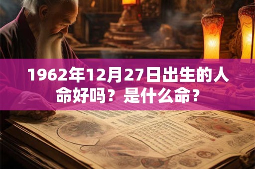 1962年12月27日出生的人命好吗？是什么命？