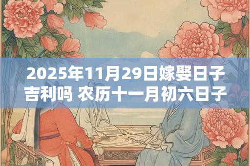 2025年11月29日嫁娶日子吉利吗 农历十一月初六日子分析