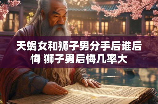 天蝎女和狮子男分手后谁后悔 狮子男后悔几率大
