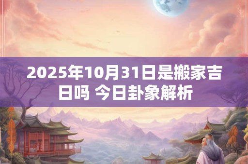 2025年10月31日是搬家吉日吗 今日卦象解析
