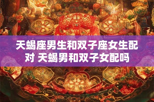 天蝎座男生和双子座女生配对 天蝎男和双子女配吗