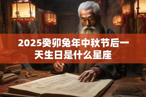 2026癸卯兔年中秋节后一天生日是什么星座 2026癸卯兔年中秋节后一天生日是什么星座