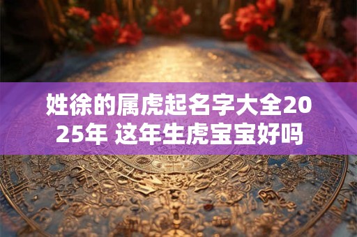 姓徐的属虎起名字大全2025年 这年生虎宝宝好吗