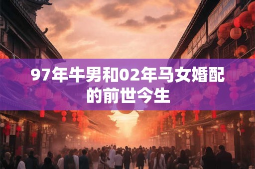 详细阅读:97年牛男和02年马女婚配的前世今生 97年牛男和02年马女婚配的前世今生