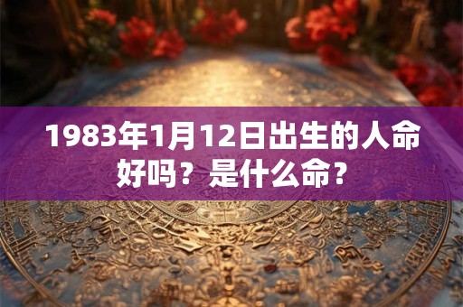 1983年1月12日出生的人命好吗？是什么命？