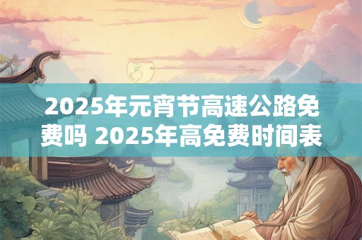 2025年元宵节高速公路免费吗 2025年高免费时间表