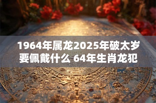 1964年属龙2025年破太岁要佩戴什么 64年生肖龙犯太岁怎么化解