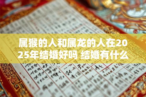 属猴的人和属龙的人在2025年结婚好吗 结婚有什么禁忌
