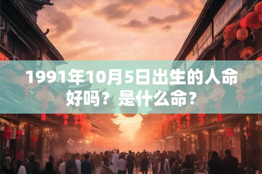 1991年10月5日出生的人命好吗？是什么命？