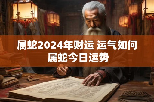 属蛇2024年财运 运气如何 属蛇今日运势