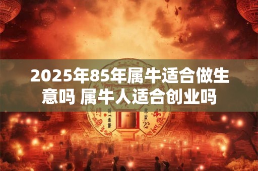 2025年85年属牛适合做生意吗 属牛人适合创业吗