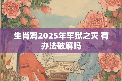 生肖鸡2025年牢狱之灾 有办法破解吗