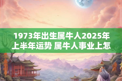 1973年出生属牛人2025年上半年运势 属牛人事业上怎么转运