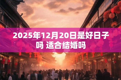 2026年12月20日是好日子吗 适合结婚吗 2026年12月20日是好日子吗 适合结婚吗