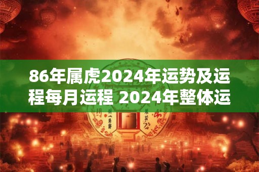 86年属虎2024年运势及运程每月运程 2024年整体运势