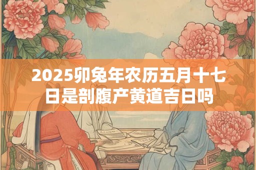 详细阅读:2025卯兔年农历五月十七日是剖腹产黄道吉日吗 2025卯兔年农历五月十七日是剖腹产黄道吉日吗
