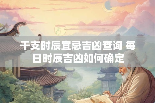 干支时辰宜忌吉凶查询 每日时辰吉凶如何确定