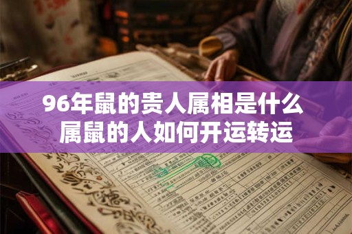 96年鼠的贵人属相是什么 属鼠的人如何开运转运