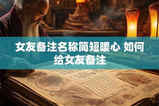 女友备注名称简短暖心 如何给女友备注