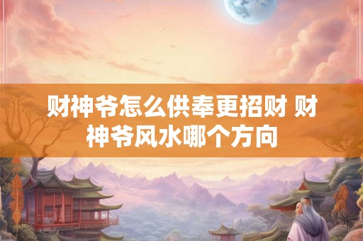 财神爷怎么供奉更招财 财神爷风水哪个方向