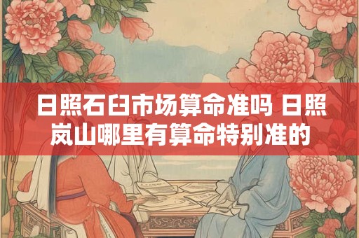 日照石臼市场算命准吗 日照岚山哪里有算命特别准的
