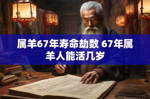 属羊67年寿命劫数 67年属羊人能活几岁