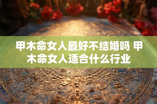 甲木命女人最好不结婚吗 甲木命女人适合什么行业