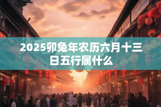 2025卯兔年农历六月十三日五行属什么 2025卯兔年农历六月十三日五行属什么