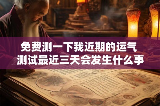免费测一下我近期的运气 测试最近三天会发生什么事