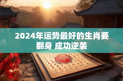 2024年运势最好的生肖要翻身 成功逆袭