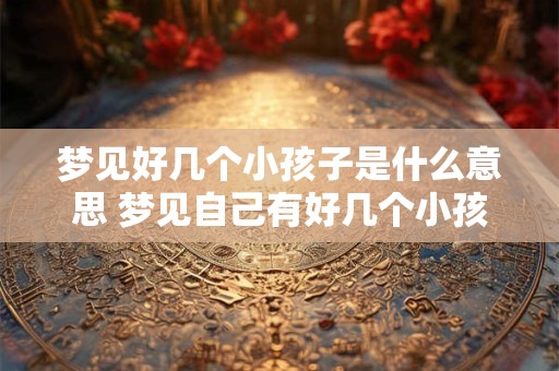 梦见好几个小孩子是什么意思 梦见自己有好几个小孩子预示着什么意思