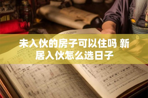 未入伙的房子可以住吗 新居入伙怎么选日子