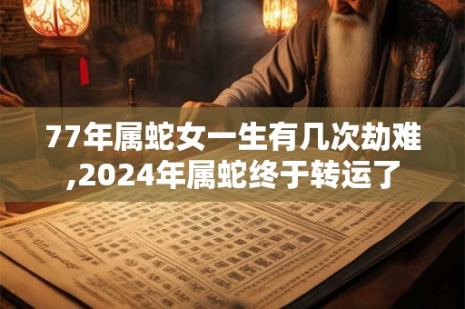 77年属蛇女一生有几次劫难,2024年属蛇终于转运了