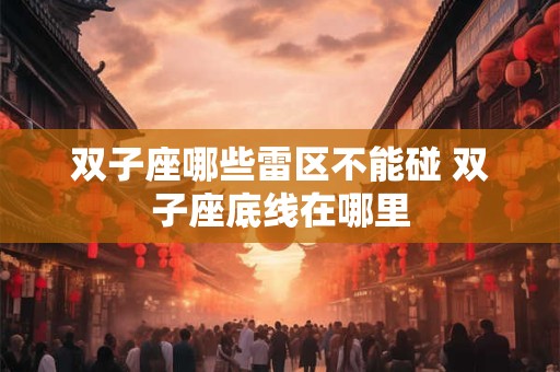 双子座哪些雷区不能碰 双子座底线在哪里 双子座哪些雷区不能碰 双子座底线在哪里