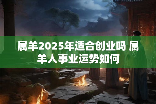 属羊2026年适合创业吗 属羊人事业运势如何 属羊2026年适合创业吗 属羊人事业运势如何