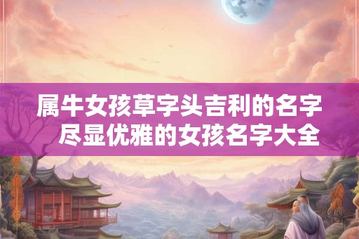 属牛女孩草字头吉利的名字 尽显优雅的女孩名字大全 属牛女孩草字头吉利的名字 尽显优雅的女孩名字大全