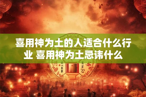 喜用神为土的人适合什么行业 喜用神为土忌讳什么